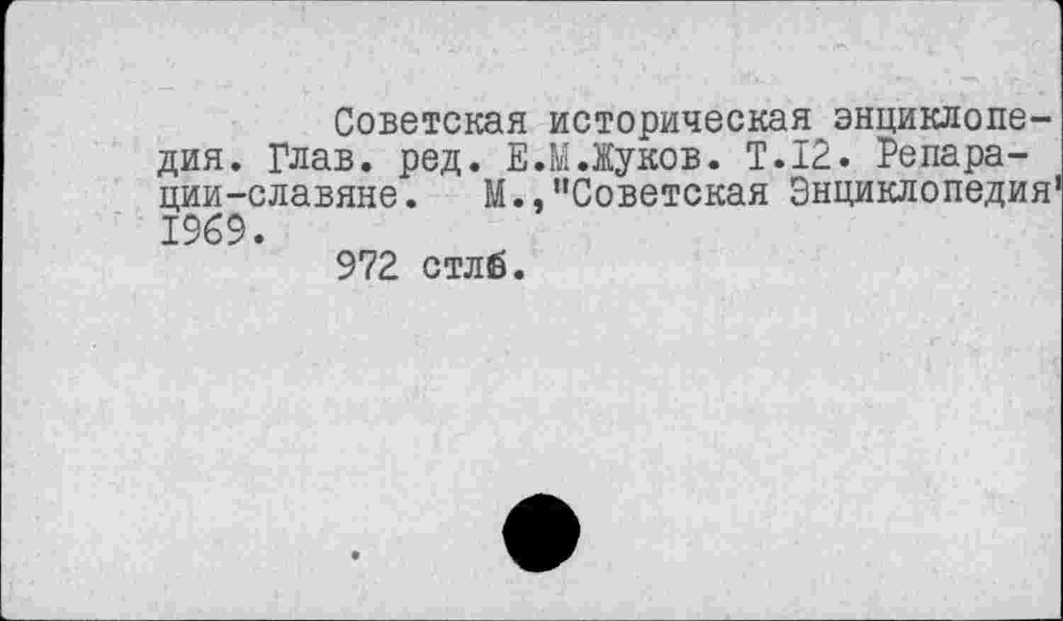 ﻿Советская историческая энциклопедия. Глав. ред. Е.М.Жуков. Т.12. Репарации-славяне. М.,"Советская Энциклопедия 1969.
972 стлб.